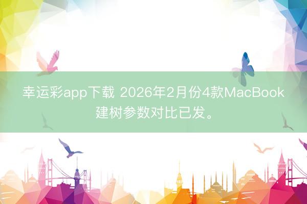 幸运彩app下载 2026年2月份4款MacBook建树参数对比已发。