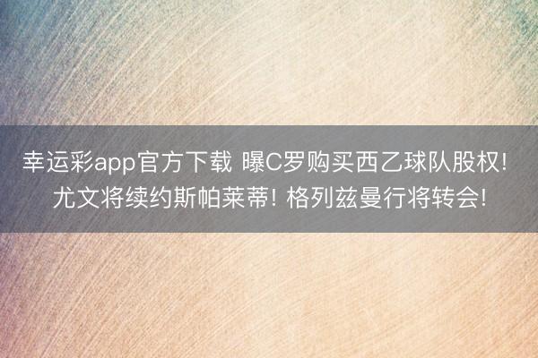 幸运彩app官方下载 曝C罗购买西乙球队股权! 尤文将续约斯帕莱蒂! 格列兹曼行将转会!