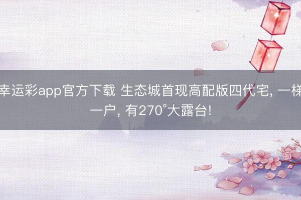 幸运彩app官方下载 生态城首现高配版四代宅， 一梯一户， 有270°大露台!
