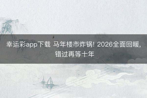 幸运彩app下载 马年楼市炸锅! 2026全面回暖, 错过再等十年