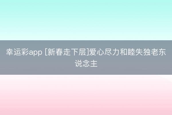 幸运彩app [新春走下层]爱心尽力和睦失独老东说念主