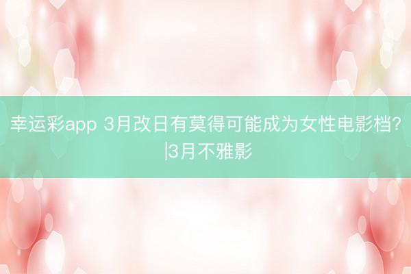 幸运彩app 3月改日有莫得可能成为女性电影档? |3月不雅影