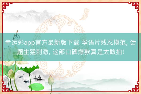 幸运彩app官方最新版下载 华语片残忍模范， 话题生猛刺激， 这部口碑爆款真是太敢拍!