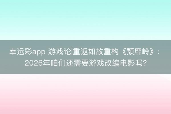 幸运彩app 游戏论|重返如故重构《颓靡岭》: 2026年咱们还需要游戏改编电影吗?