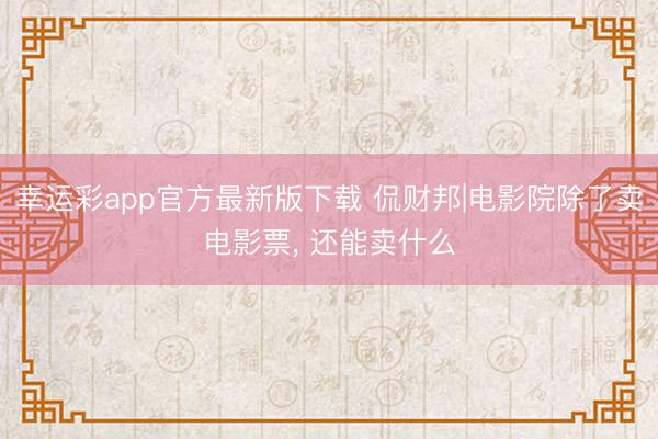幸运彩app官方最新版下载 侃财邦|电影院除了卖电影票, 还能卖什么