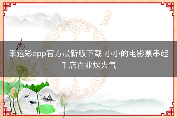幸运彩app官方最新版下载 小小的电影票串起千店百业炊火气