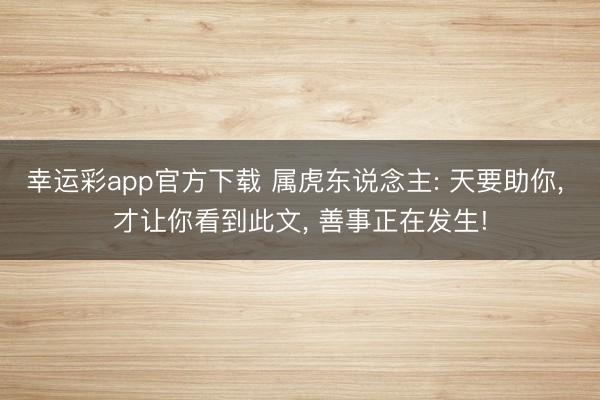 幸运彩app官方下载 属虎东说念主: 天要助你， 才让你看到此文， 善事正在发生!