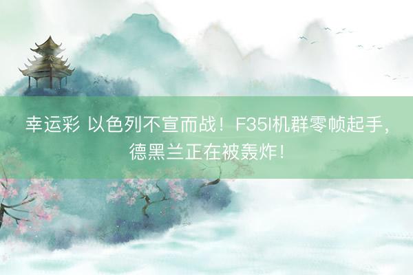 幸运彩 以色列不宣而战!F35I机群零帧起手,德黑兰正在被轰炸!
