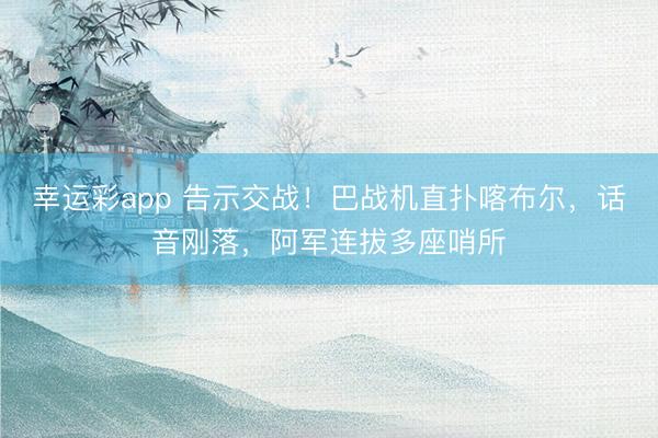 幸运彩app 告示交战!巴战机直扑喀布尔,话音刚落,阿军连拔多座哨所