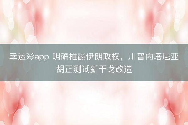 幸运彩app 明确推翻伊朗政权，川普内塔尼亚胡正测试新干戈改造