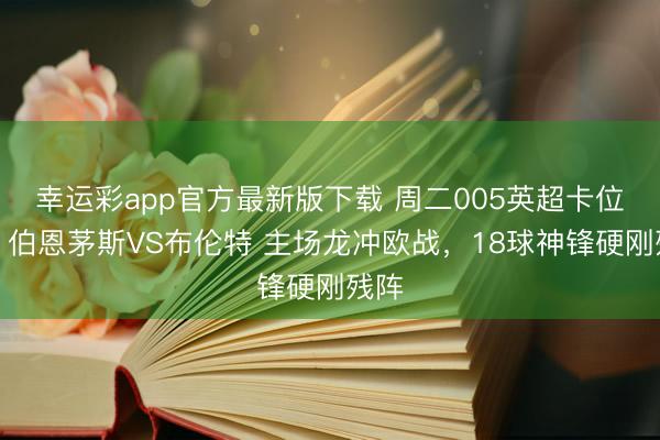 幸运彩app官方最新版下载 周二005英超卡位战！伯恩茅斯VS布伦特 主场龙冲欧战，18球神锋硬刚残阵