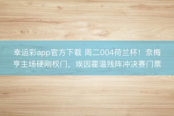 幸运彩app官方下载 周二004荷兰杯！奈梅亨主场硬刚权门，埃因霍温残阵冲决赛门票