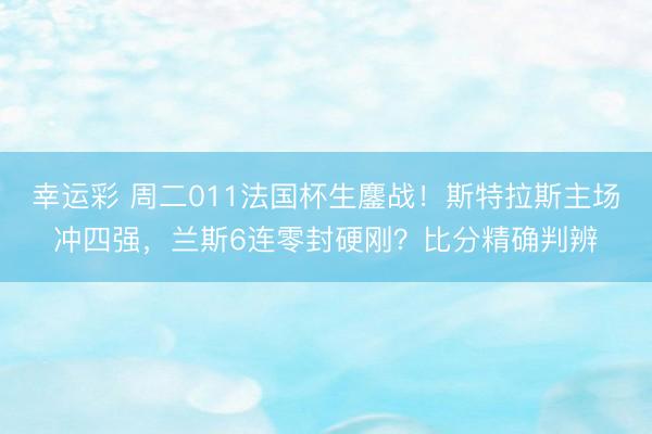 幸运彩 周二011法国杯生鏖战！斯特拉斯主场冲四强，兰斯6连零封硬刚？比分精确判辨