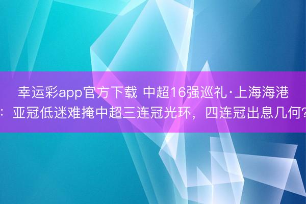 幸运彩app官方下载 中超16强巡礼·上海海港:亚冠低迷难掩中超三连冠光环,四连冠出息几何?