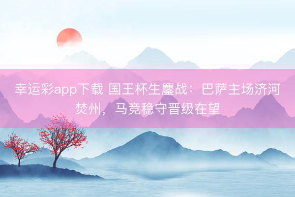 幸运彩app下载 国王杯生鏖战：巴萨主场济河焚州，马竞稳守晋级在望