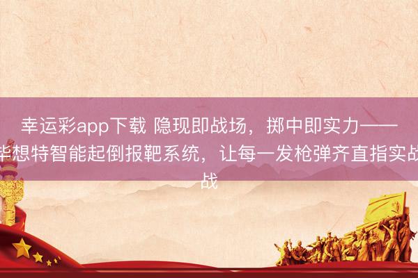幸运彩app下载 隐现即战场，掷中即实力——毕想特智能起倒报靶系统，让每一发枪弹齐直指实战