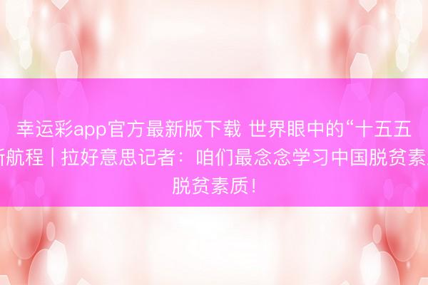 幸运彩app官方最新版下载 世界眼中的“十五五”新航程 | 拉好意思记者：咱们最念念学习中国脱贫素质！