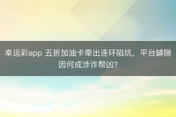 幸运彩app 五折加油卡牵出连环陷坑，平台罅隙因何成涉诈帮凶？
