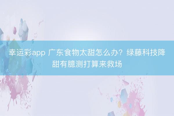 幸运彩app 广东食物太甜怎么办？绿藤科技降甜有臆测打算来救场