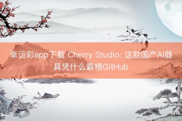 幸运彩app下载 Cherry Studio: 这款国产AI器具凭什么霸榜GitHub
