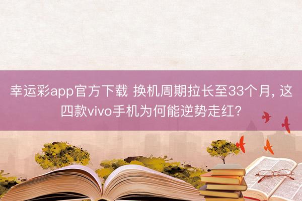 幸运彩app官方下载 换机周期拉长至33个月， 这四款vivo手机为何能逆势走红?